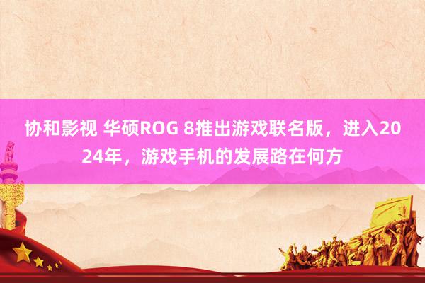 协和影视 华硕ROG 8推出游戏联名版，进入2024年，游戏手机的发展路在何方