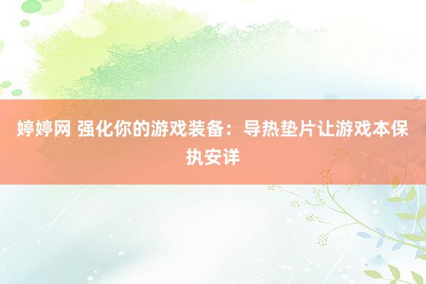 婷婷网 强化你的游戏装备：导热垫片让游戏本保执安详