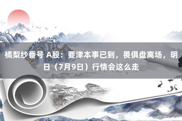 橘梨纱番号 A股：要津本事已到，畏俱盘离场，明日（7月9日）行情会这么走