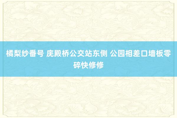 橘梨纱番号 庑殿桥公交站东侧 公园相差口墙板零碎快修修