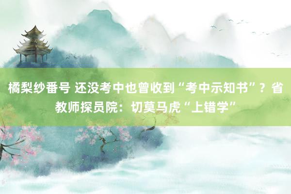 橘梨纱番号 还没考中也曾收到“考中示知书”？省教师探员院：切莫马虎“上错学”