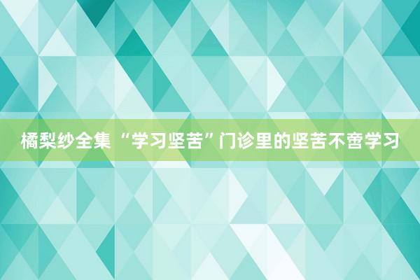 橘梨纱全集 “学习坚苦”门诊里的坚苦不啻学习