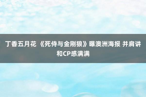 丁香五月花 《死侍与金刚狼》曝澳洲海报 并肩讲和CP感满满