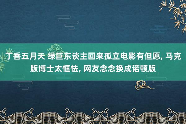 丁香五月天 绿巨东谈主回来孤立电影有但愿, 马克版博士太恇怯, 网友念念换成诺顿版