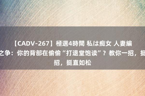 【CADV-267】極選4時間 私は痴女 人妻編 5 深蹲之争：你的背部在偷偷“打退堂饱读”？教你一招，挺直如松