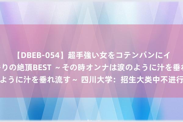 【DBEB-054】超手強い女をコテンパンにイカせまくる！危険な香りの絶頂BEST ～その時オンナは涙のように汁を垂れ流す～ 四川大学：招生大类中不进行冷热专科搭配