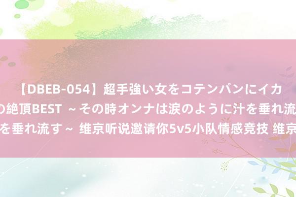 【DBEB-054】超手強い女をコテンパンにイカせまくる！危険な香りの絶頂BEST ～その時オンナは涙のように汁を垂れ流す～ 维京听说邀请你5v5小队情感竞技 维京听说保护队长攻略