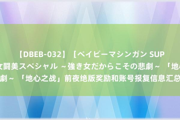 【DBEB-032】［ベイビーマシンガン SUPER BEST ］ガチンコ女闘美スペシャル ～強き女だからこその悲劇～ 「地心之战」前夜绝版奖励和账号报复信息汇总，国服有些赶不上了