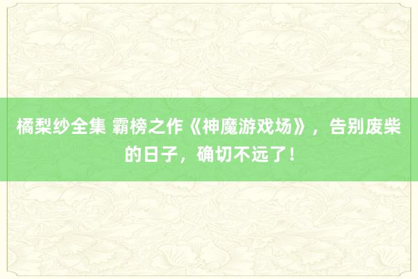 橘梨纱全集 霸榜之作《神魔游戏场》，告别废柴的日子，确切不远了！