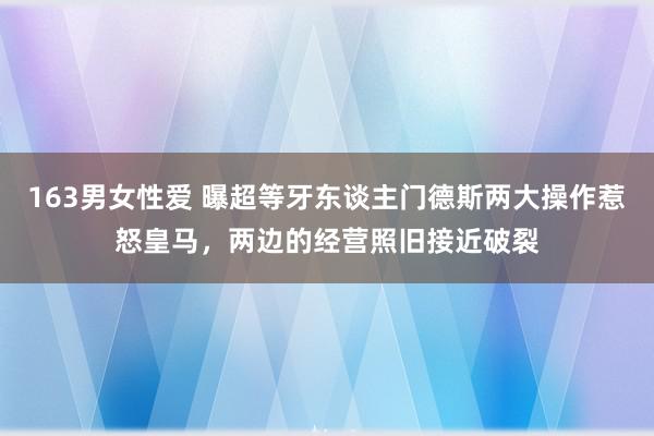 163男女性爱 曝超等牙东谈主门德斯两大操作惹怒皇马，两边的经营照旧接近破裂