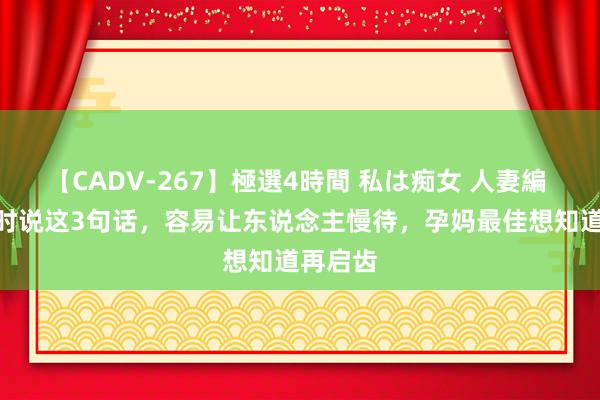 【CADV-267】極選4時間 私は痴女 人妻編 5 产检时说这3句话，容易让东说念主慢待，孕妈最佳想知道再启齿