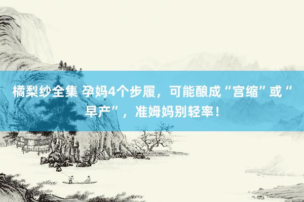 橘梨纱全集 孕妈4个步履，可能酿成“宫缩”或“早产”，准姆妈别轻率！