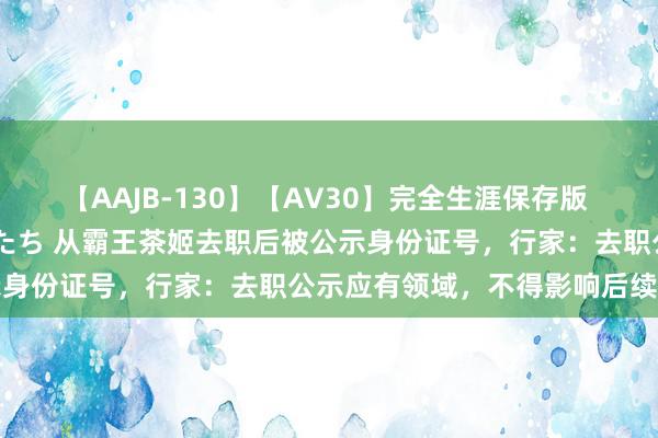 【AAJB-130】【AV30】完全生涯保存版 永遠なる淫舞 美しき女神たち 从霸王茶姬去职后被公示身份证号，行家：去职公示应有领域，不得影响后续做事