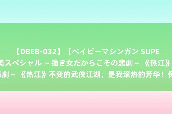 【DBEB-032】［ベイビーマシンガン SUPER BEST ］ガチンコ女闘美スペシャル ～強き女だからこその悲劇～ 《热江》不变的武侠江湖，是我滚热的芳华！保姆级详备先容！