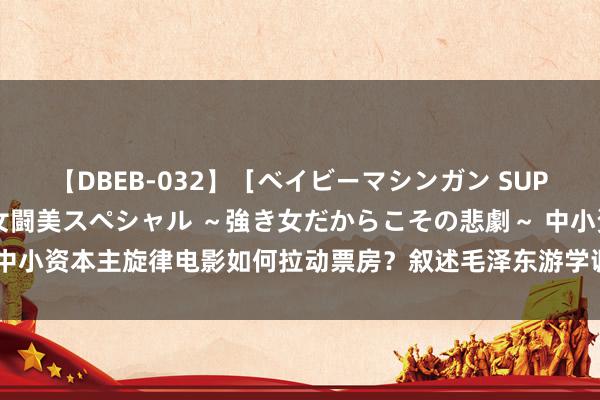 【DBEB-032】［ベイビーマシンガン SUPER BEST ］ガチンコ女闘美スペシャル ～強き女だからこその悲劇～ 中小资本主旋律电影如何拉动票房？叙述毛泽东游学调研电影《登程》分线刊行