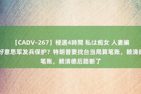 【CADV-267】極選4時間 私は痴女 人妻編 5 还念念好意思军发兵保护？特朗普要找台当局算笔账，赖清德后路断了