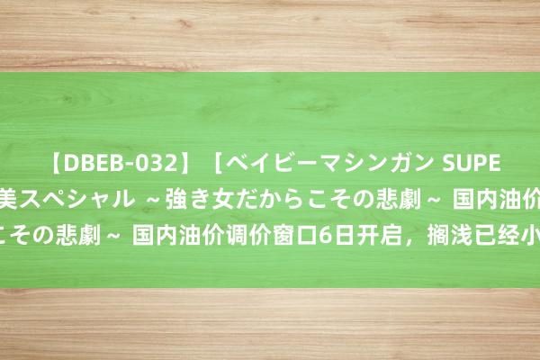 【DBEB-032】［ベイビーマシンガン SUPER BEST ］ガチンコ女闘美スペシャル ～強き女だからこその悲劇～ 国内油价调价窗口6日开启，搁浅已经小幅飞腾？