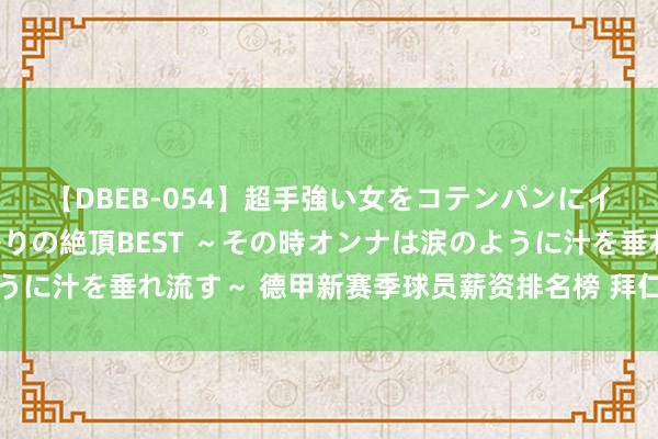 【DBEB-054】超手強い女をコテンパンにイカせまくる！危険な香りの絶頂BEST ～その時オンナは涙のように汁を垂れ流す～ 德甲新赛季球员薪资排名榜 拜仁慕尼黑包揽前十