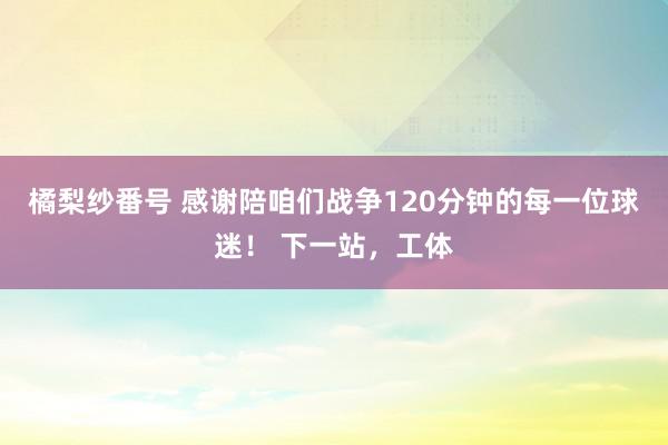 橘梨纱番号 感谢陪咱们战争120分钟的每一位球迷！ 下一站，工体