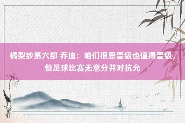 橘梨纱第六部 乔迪：咱们很思晋级也值得晋级，但足球比赛无意分并对抗允