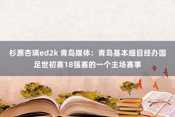 杉原杏璃ed2k 青岛媒体：青岛基本细目经办国足世初赛18强赛的一个主场赛事