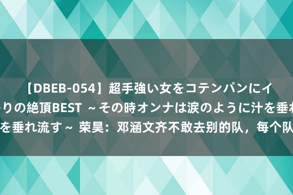 【DBEB-054】超手強い女をコテンパンにイカせまくる！危険な香りの絶頂BEST ～その時オンナは涙のように汁を垂れ流す～ 荣昊：邓涵文齐不敢去别的队，每个队齐有东说念主念念踢他