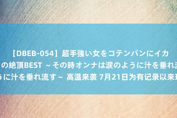 【DBEB-054】超手強い女をコテンパンにイカせまくる！危険な香りの絶頂BEST ～その時オンナは涙のように汁を垂れ流す～ 高温来袭 7月21日为有记录以来环球最热一天