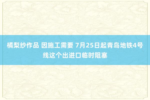 橘梨纱作品 因施工需要 7月25日起青岛地铁4号线这个出进口临时阻塞