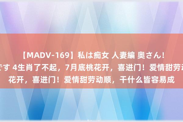 【MADV-169】私は痴女 人妻編 奥さん！股間の刺激が強すぎです 4生肖了不起，7月底桃花开，喜进门！爱情甜劳动顺，干什么皆容易成