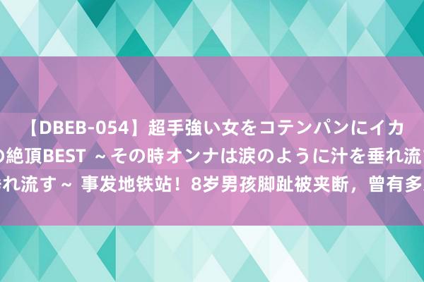 【DBEB-054】超手強い女をコテンパンにイカせまくる！危険な香りの絶頂BEST ～その時オンナは涙のように汁を垂れ流す～ 事发地铁站！8岁男孩脚趾被夹断，曾有多东谈主\＂中招\＂→