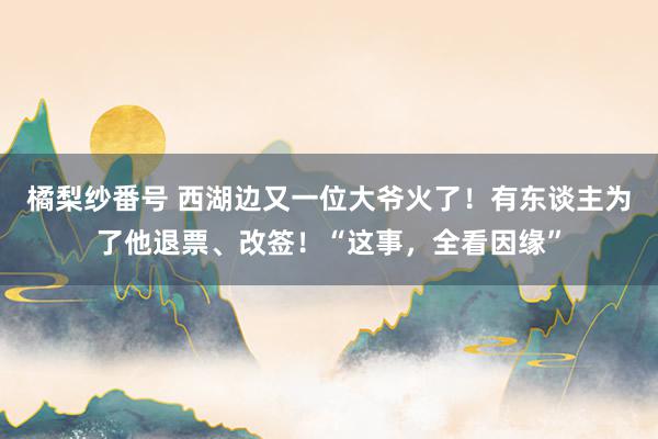 橘梨纱番号 西湖边又一位大爷火了！有东谈主为了他退票、改签！“这事，全看因缘”