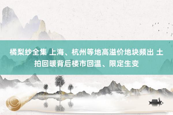 橘梨纱全集 上海、杭州等地高溢价地块频出 土拍回暖背后楼市回温、限定生变