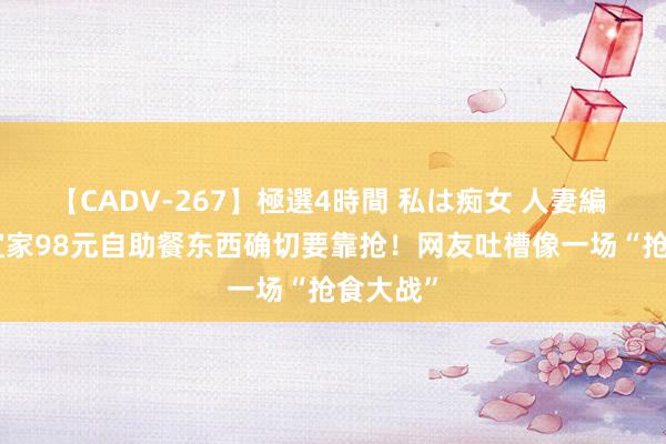 【CADV-267】極選4時間 私は痴女 人妻編 5 宁波宜家98元自助餐东西确切要靠抢！网友吐槽像一场“抢食大战”