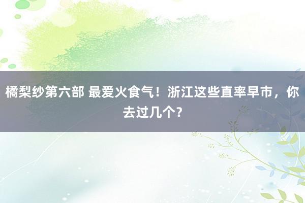 橘梨纱第六部 最爱火食气！浙江这些直率早市，你去过几个？