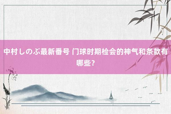 中村しのぶ最新番号 门球时期检会的神气和条款有哪些？