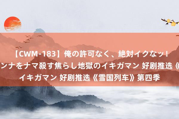 【CWM-183】俺の許可なく、絶対イクなッ！！！！！ 2 早漏オンナをナマ殺す焦らし地獄のイキガマン 好剧推选《雪国列车》第四季