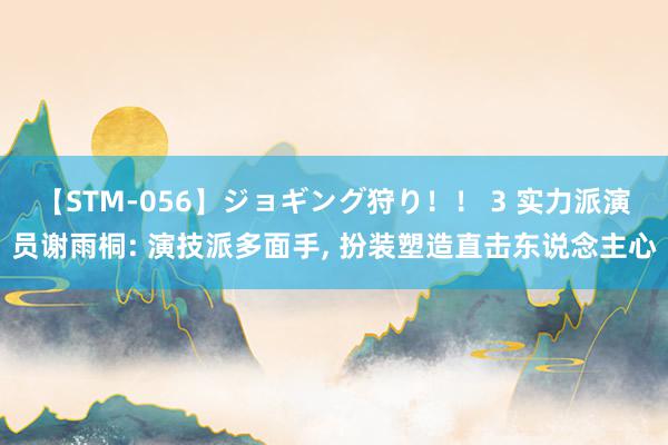 【STM-056】ジョギング狩り！！ 3 实力派演员谢雨桐: 演技派多面手, 扮装塑造直击东说念主心