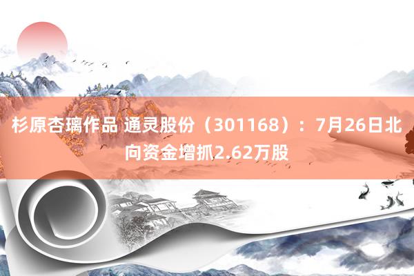 杉原杏璃作品 通灵股份（301168）：7月26日北向资金增抓2.62万股