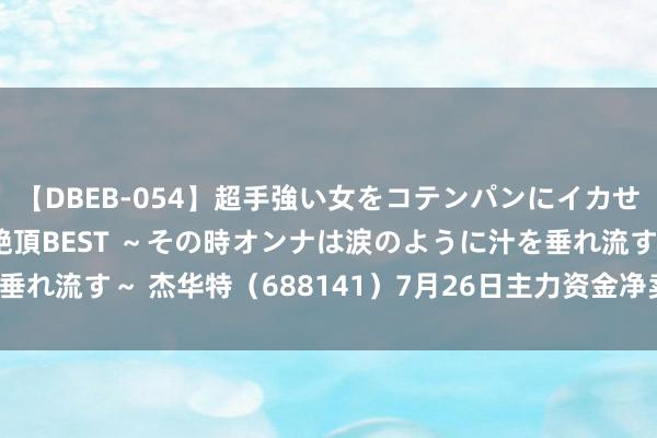 【DBEB-054】超手強い女をコテンパンにイカせまくる！危険な香りの絶頂BEST ～その時オンナは涙のように汁を垂れ流す～ 杰华特（688141）7月26日主力资金净卖出159.74万元