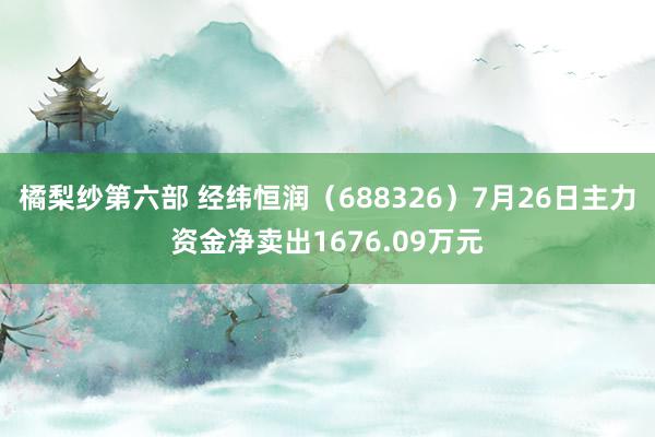 橘梨纱第六部 经纬恒润（688326）7月26日主力资金净卖出1676.09万元