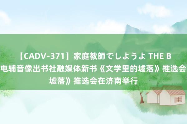 【CADV-371】家庭教師でしようよ THE BEST 2 湖南电辅音像出书社融媒体新书《文学里的墟落》推选会在济南举行