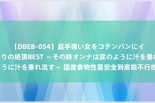 【DBEB-054】超手強い女をコテンパンにイカせまくる！危険な香りの絶頂BEST ～その時オンナは涙のように汁を垂れ流す～ 国度食物性量安全到底能不行给匹夫一个安谧？