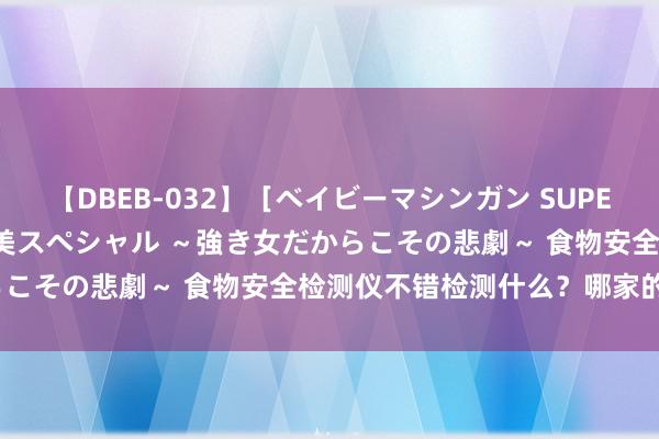 【DBEB-032】［ベイビーマシンガン SUPER BEST ］ガチンコ女闘美スペシャル ～強き女だからこその悲劇～ 食物安全检测仪不错检测什么？哪家的好用？