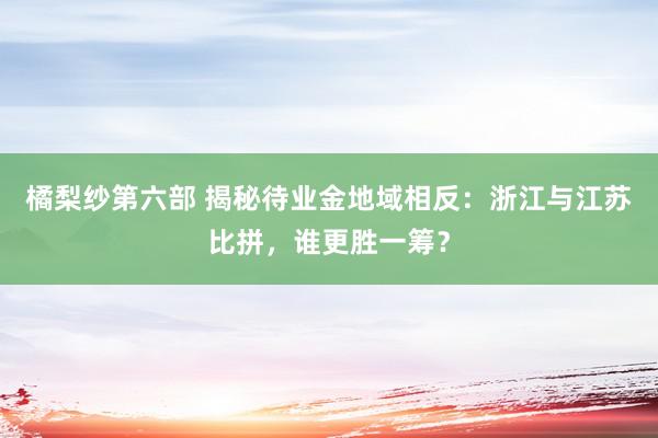 橘梨纱第六部 揭秘待业金地域相反：浙江与江苏比拼，谁更胜一筹？