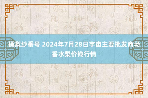 橘梨纱番号 2024年7月28日宇宙主要批发商场香水梨价钱行情