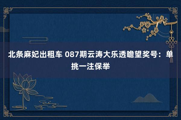 北条麻妃出租车 087期云涛大乐透瞻望奖号：单挑一注保举