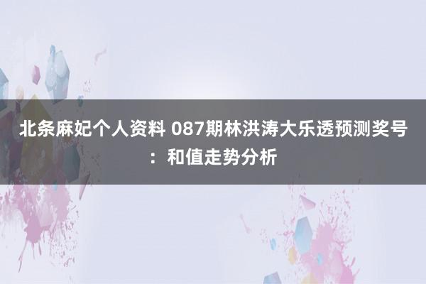 北条麻妃个人资料 087期林洪涛大乐透预测奖号：和值走势分析