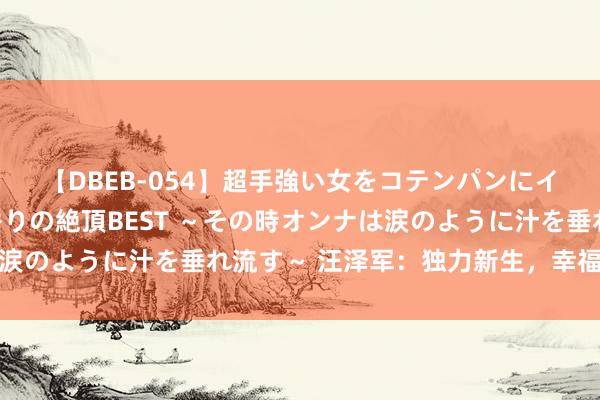 【DBEB-054】超手強い女をコテンパンにイカせまくる！危険な香りの絶頂BEST ～その時オンナは涙のように汁を垂れ流す～ 汪泽军：独力新生，幸福才可盼望