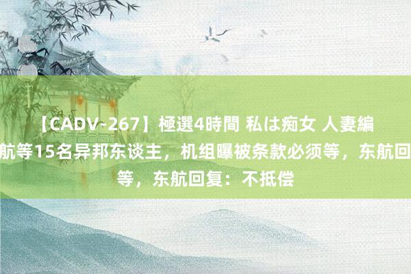 【CADV-267】極選4時間 私は痴女 人妻編 5 后续！上航等15名异邦东谈主，机组曝被条款必须等，东航回复：不抵偿