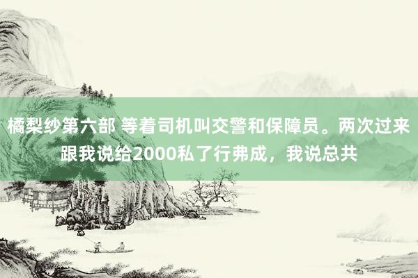 橘梨纱第六部 等着司机叫交警和保障员。两次过来跟我说给2000私了行弗成，我说总共